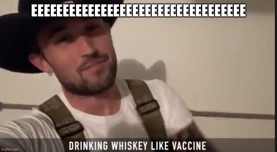Drinking whiskey like vaccine | EEEEEEEEEEEEEEEEEEEEEEEEEEEEEEEEEE | image tagged in drinking whiskey like vaccine | made w/ Imgflip meme maker