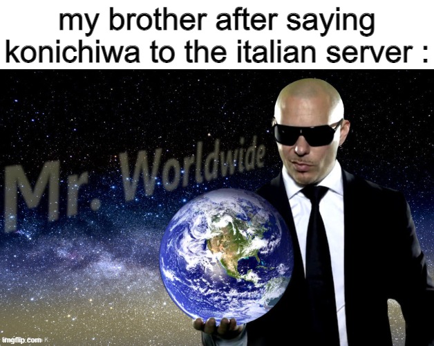 === | my brother after saying konichiwa to the italian server : | image tagged in mr worldwide | made w/ Imgflip meme maker