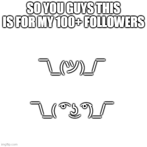 this emojis for my 100+ followers | ¯\_(ツ)_/¯; SO YOU GUYS THIS IS FOR MY 100+ FOLLOWERS; ¯\_( ͡° ͜ʖ ͡°)_/¯ | image tagged in memes,blank transparent square | made w/ Imgflip meme maker