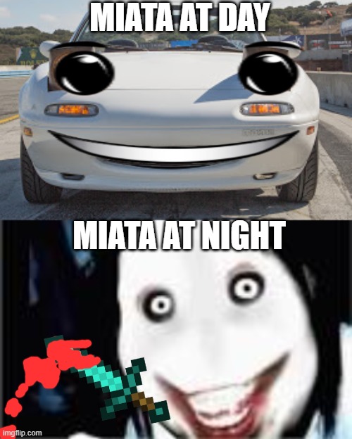MIATA AT DAY; MIATA AT NIGHT | image tagged in lol jeff the killer | made w/ Imgflip meme maker
