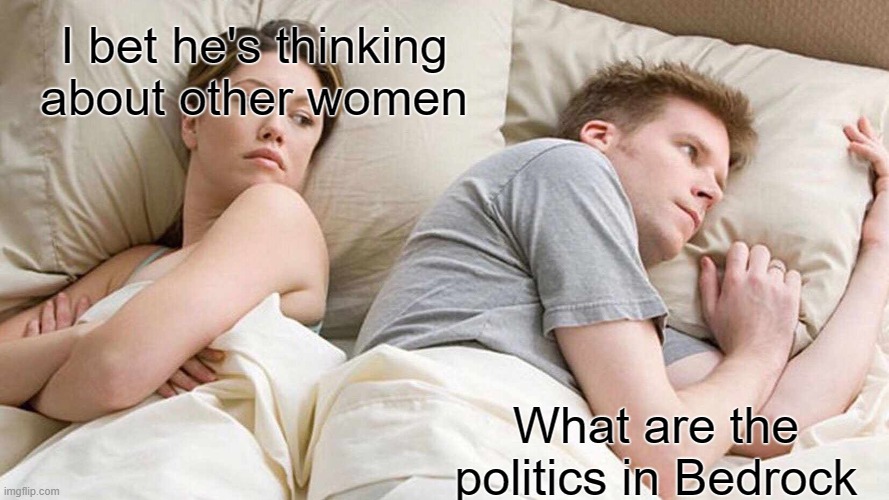 I Bet He's Thinking About Other Women | I bet he's thinking about other women; What are the politics in Bedrock | image tagged in memes,i bet he's thinking about other women | made w/ Imgflip meme maker