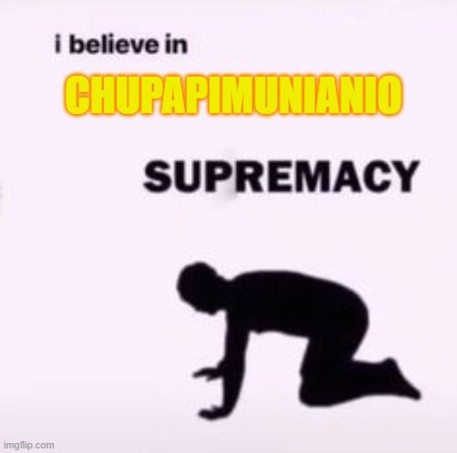 ! | CHUPAPIMUNIANIO | image tagged in i believe in supremacy | made w/ Imgflip meme maker