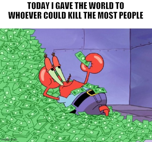 mr krabs money | TODAY I GAVE THE WORLD TO WHOEVER COULD KILL THE MOST PEOPLE | image tagged in mr krabs money | made w/ Imgflip meme maker