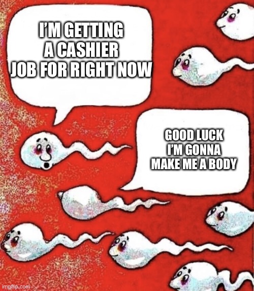 Sperm talk | I’M GETTING A CASHIER JOB FOR RIGHT NOW GOOD LUCK I’M GONNA MAKE ME A BODY | image tagged in sperm talk | made w/ Imgflip meme maker
