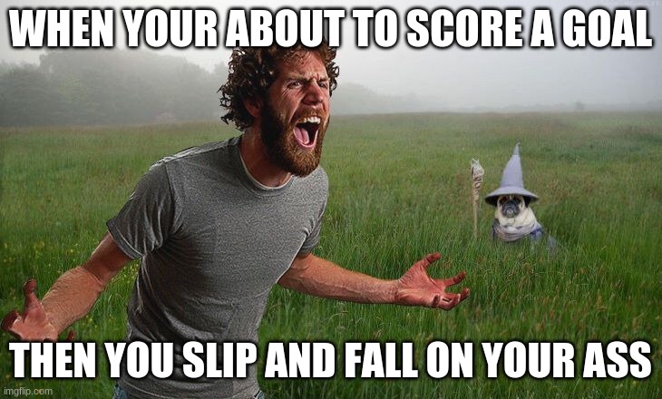 Oh come on | WHEN YOUR ABOUT TO SCORE A GOAL; THEN YOU SLIP AND FALL ON YOUR ASS | image tagged in oh come on | made w/ Imgflip meme maker