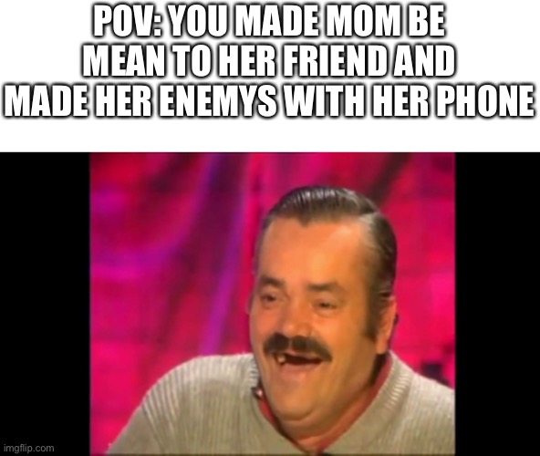 XD | POV: YOU MADE MOM BE MEAN TO HER FRIEND AND MADE HER ENEMYS WITH HER PHONE | image tagged in spanish laughing guy risitas | made w/ Imgflip meme maker