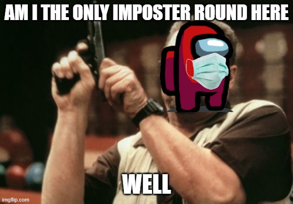 Impostor | AM I THE ONLY IMPOSTER ROUND HERE; WELL | image tagged in memes,am i the only one around here | made w/ Imgflip meme maker