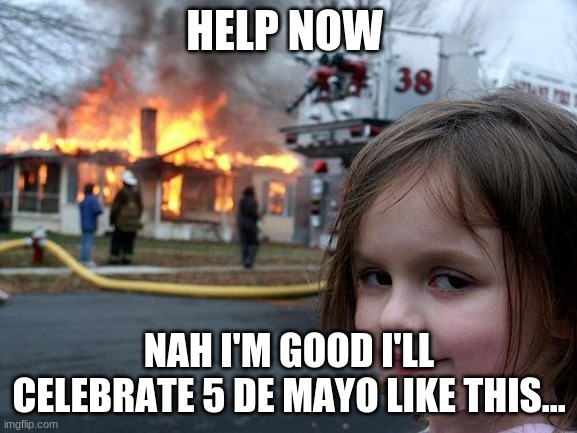 Disaster Girl | HELP NOW; NAH I'M GOOD I'LL CELEBRATE 5 DE MAYO LIKE THIS... | image tagged in memes,disaster girl | made w/ Imgflip meme maker