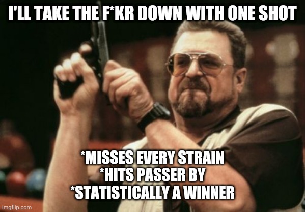 statistically a winner bravadoccine'll kill ya *somehow | I'LL TAKE THE F*KR DOWN WITH ONE SHOT; *MISSES EVERY STRAIN
*HITS PASSER BY
*STATISTICALLY A WINNER | image tagged in memes,am i the only one around here,dankmemes | made w/ Imgflip meme maker