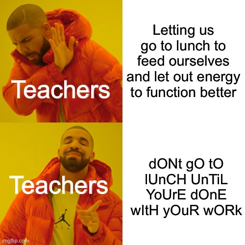 Drake Hotline Bling Meme | Letting us go to lunch to feed ourselves and let out energy to function better; Teachers; dONt gO tO lUnCH UnTiL YoUrE dOnE wItH yOuR wORk; Teachers | image tagged in memes,drake hotline bling | made w/ Imgflip meme maker