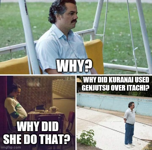 Sad Pablo Escobar | WHY? WHY DID KURANAI USED GENJUTSU OVER ITACHI? WHY DID SHE DO THAT? | image tagged in memes,sad pablo escobar,anime,naruto,funny | made w/ Imgflip meme maker