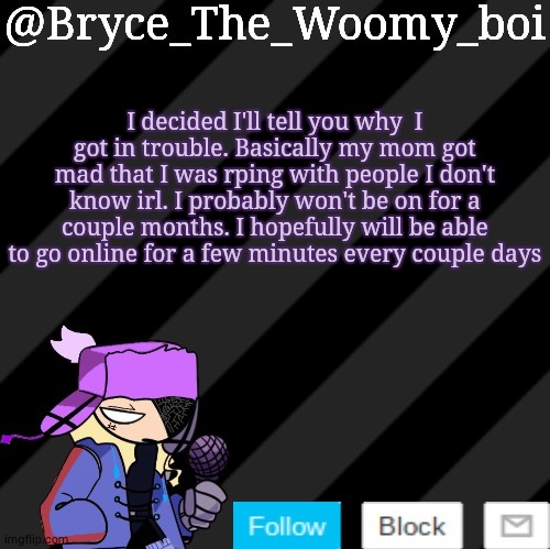 im sorry :c | I decided I'll tell you why  I got in trouble. Basically my mom got mad that I was rping with people I don't know irl. I probably won't be on for a couple months. I hopefully will be able to go online for a few minutes every couple days | image tagged in bryce_the_woomy_boi darkmode | made w/ Imgflip meme maker