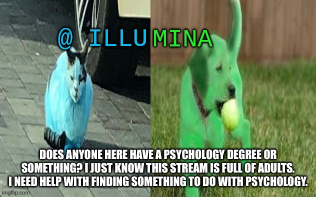 illumina new temp | DOES ANYONE HERE HAVE A PSYCHOLOGY DEGREE OR SOMETHING? I JUST KNOW THIS STREAM IS FULL OF ADULTS. I NEED HELP WITH FINDING SOMETHING TO DO WITH PSYCHOLOGY. | image tagged in illumina new temp | made w/ Imgflip meme maker