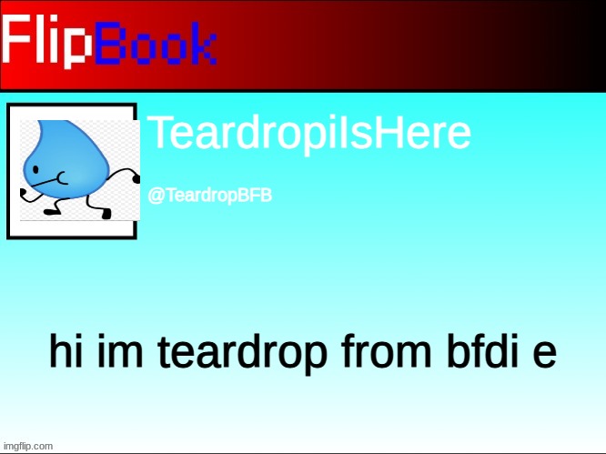 Flipbook | TeardropiIsHere; @TeardropBFB; hi im teardrop from bfdi e | image tagged in flipbook profile | made w/ Imgflip meme maker