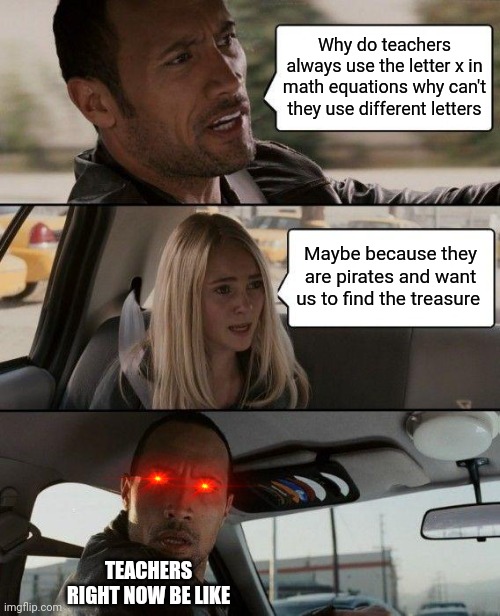 The secret about teachers | Why do teachers always use the letter x in math equations why can't they use different letters; Maybe because they are pirates and want us to find the treasure; TEACHERS RIGHT NOW BE LIKE | image tagged in memes,the rock driving,pirates | made w/ Imgflip meme maker