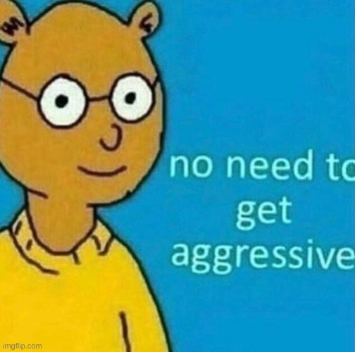 no need to get aggressive | image tagged in no need to get aggressive | made w/ Imgflip meme maker