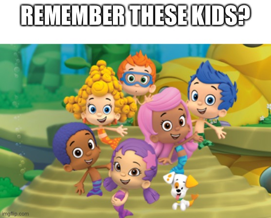 bubble guppies | REMEMBER THESE KIDS? | image tagged in bubble guppies | made w/ Imgflip meme maker