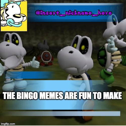 insert_nickname_here (new) | THE BINGO MEMES ARE FUN TO MAKE | image tagged in insert_nickname_here new | made w/ Imgflip meme maker
