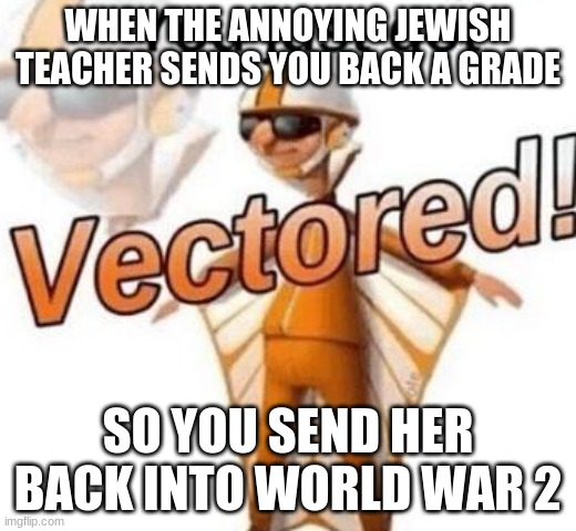 This isn't meant to be offensive, it just fits with the second line | WHEN THE ANNOYING JEWISH TEACHER SENDS YOU BACK A GRADE; SO YOU SEND HER BACK INTO WORLD WAR 2 | image tagged in you just got vectored | made w/ Imgflip meme maker