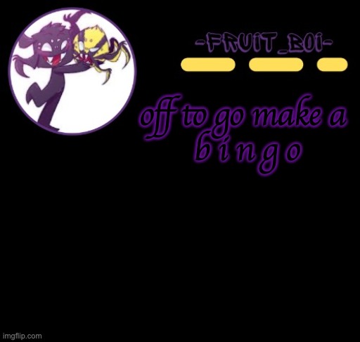 off to go make a 
b i n g o | image tagged in webber announcement 3 made by -suga- the_school-nurse | made w/ Imgflip meme maker