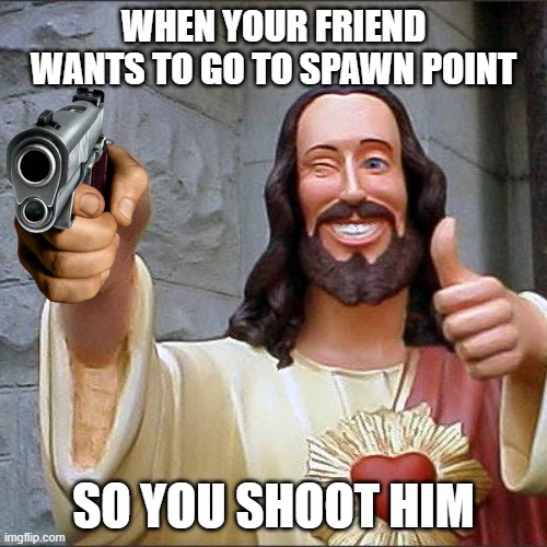 Buddy Christ |  WHEN YOUR FRIEND WANTS TO GO TO SPAWN POINT; SO YOU SHOOT HIM | image tagged in memes,buddy christ | made w/ Imgflip meme maker