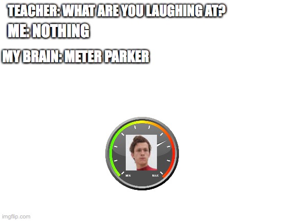 meter parker | TEACHER: WHAT ARE YOU LAUGHING AT? ME: NOTHING; MY BRAIN: METER PARKER | image tagged in blank white template,lol,funny,memes | made w/ Imgflip meme maker