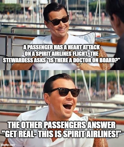 Spirit Airlines sucks | A PASSENGER HAS A HEART ATTACK ON A SPIRIT AIRLINES FLIGHT.  THE STEWARDESS ASKS "IS THERE A DOCTOR ON BOARD?"; THE OTHER PASSENGERS ANSWER "GET REAL- THIS IS SPIRIT AIRLINES!" | image tagged in memes,leonardo dicaprio wolf of wall street | made w/ Imgflip meme maker