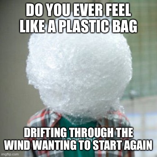 DO YOU EVER FEEL LIKE A PLASTIC BAG; DRIFTING THROUGH THE WIND WANTING TO START AGAIN | made w/ Imgflip meme maker