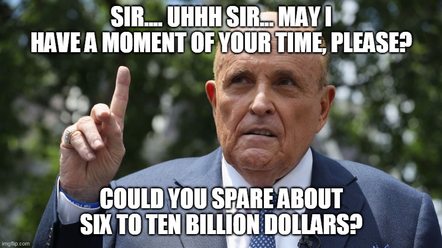 Have a heart | SIR.... UHHH SIR... MAY I HAVE A MOMENT OF YOUR TIME, PLEASE? COULD YOU SPARE ABOUT SIX TO TEN BILLION DOLLARS? | image tagged in rudy giuliani | made w/ Imgflip meme maker
