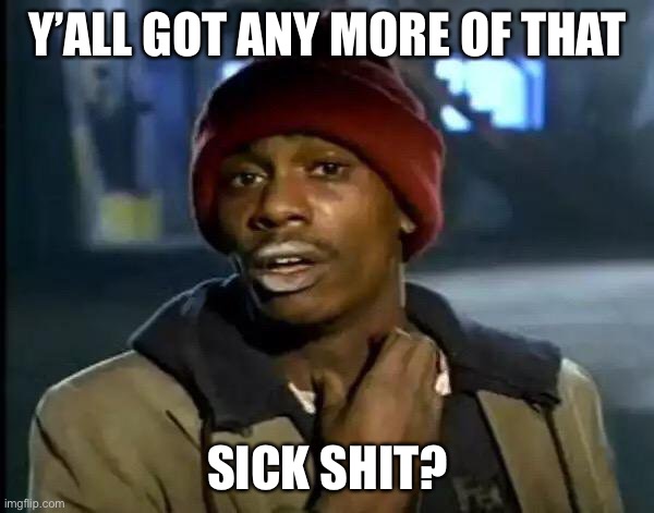 Sick shit got any more | Y’ALL GOT ANY MORE OF THAT; SICK SHIT? | image tagged in memes,y'all got any more of that,sick,dark humor,sick humor | made w/ Imgflip meme maker