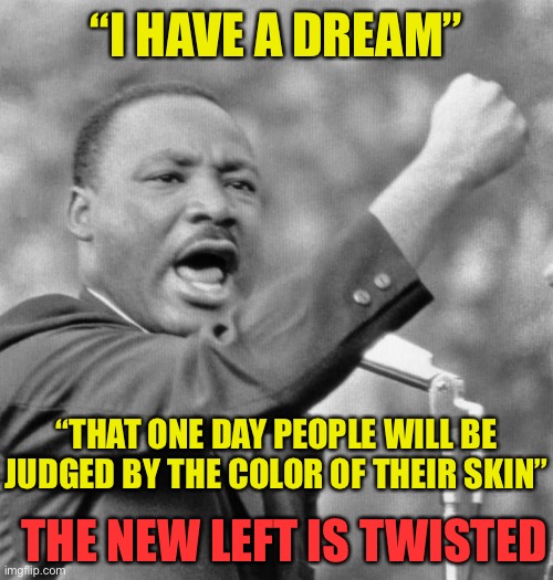 Progressives Teach Hate Based On Skin Color | “I HAVE A DREAM”; “THAT ONE DAY PEOPLE WILL BE JUDGED BY THE COLOR OF THEIR SKIN”; THE NEW LEFT IS TWISTED | image tagged in i have a dream meme,mlk jr,anti-semite and a racist,haters gonna hate,party of hate,progressives | made w/ Imgflip meme maker