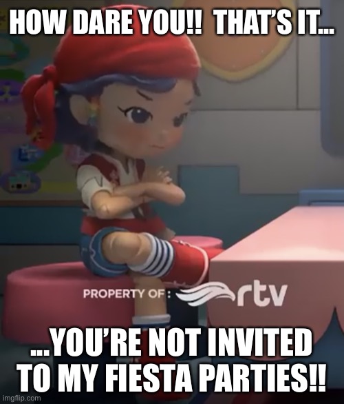 You’re NOT invited to Gina’s Fiesta Parties | HOW DARE YOU!!  THAT’S IT... ...YOU’RE NOT INVITED TO MY FIESTA PARTIES!! | image tagged in gina mad | made w/ Imgflip meme maker