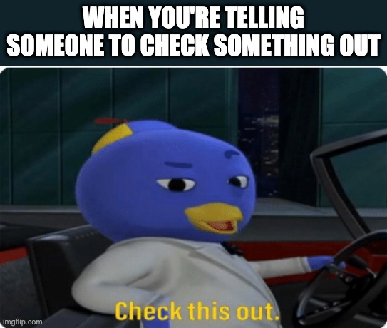 Check this out. | WHEN YOU'RE TELLING SOMEONE TO CHECK SOMETHING OUT | image tagged in check this out | made w/ Imgflip meme maker