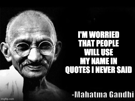 Mahatma Gandhi Rocks | I'M WORRIED THAT PEOPLE WILL USE MY NAME IN QUOTES I NEVER SAID | image tagged in mahatma gandhi rocks | made w/ Imgflip meme maker