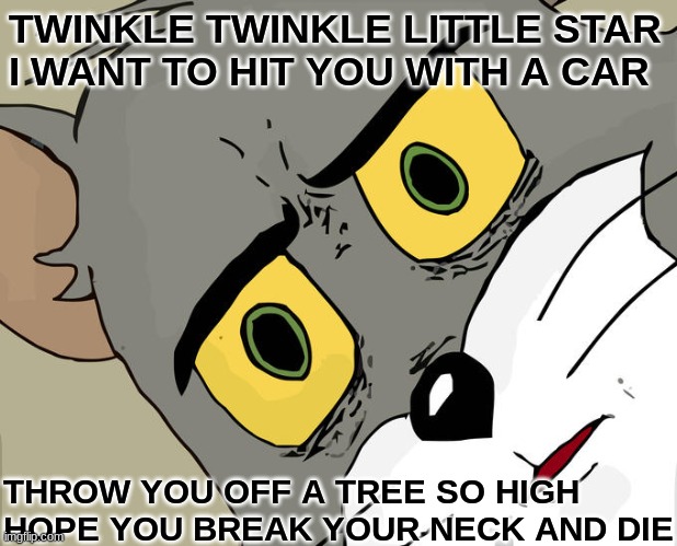.... | TWINKLE TWINKLE LITTLE STAR 
I WANT TO HIT YOU WITH A CAR; THROW YOU OFF A TREE SO HIGH
HOPE YOU BREAK YOUR NECK AND DIE | image tagged in memes,unsettled tom | made w/ Imgflip meme maker