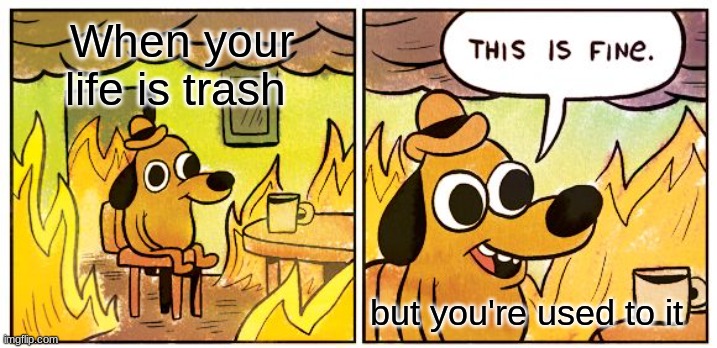 This Is Fine Meme | When your life is trash; but you're used to it | image tagged in memes,this is fine | made w/ Imgflip meme maker