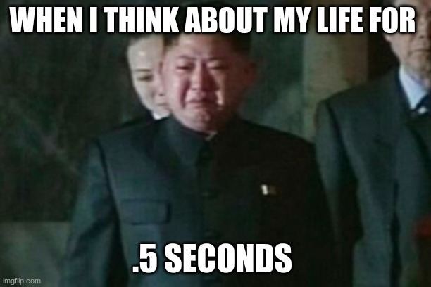 Kim Jong Un Sad | WHEN I THINK ABOUT MY LIFE FOR; .5 SECONDS | image tagged in memes,kim jong un sad | made w/ Imgflip meme maker
