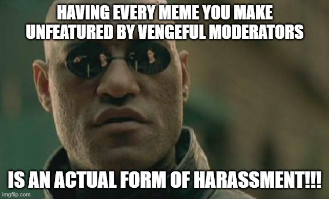 Actual Harassment!!! | HAVING EVERY MEME YOU MAKE UNFEATURED BY VENGEFUL MODERATORS; IS AN ACTUAL FORM OF HARASSMENT!!! | image tagged in harassment,vengeance | made w/ Imgflip meme maker