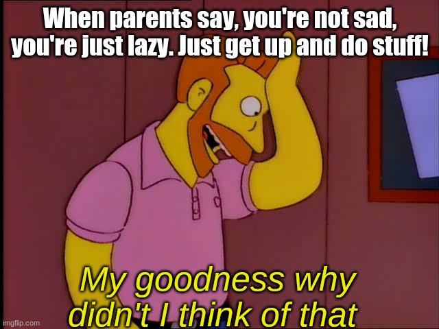 My goodness what an idea | When parents say, you're not sad, you're just lazy. Just get up and do stuff! My goodness why didn't I think of that | image tagged in my goodness what an idea | made w/ Imgflip meme maker
