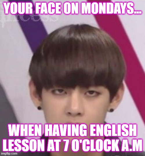 MY NIECE'S FACE VERY EARLY IN THE MORNING | YOUR FACE ON MONDAYS... WHEN HAVING ENGLISH LESSON AT 7 O'CLOCK A.M | image tagged in bts v | made w/ Imgflip meme maker