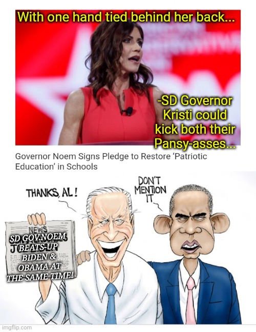 That's one pay-per-view event I'd sign up for... | With one hand tied behind her back... -SD Governor Kristi could kick both their Pansy-asses... SD GOV.NOEM BEATS-UP BIDEN & OBAMA AT THE SAME TIME! | image tagged in republican,governor,rules,stupid liberals,blow,biden obama | made w/ Imgflip meme maker