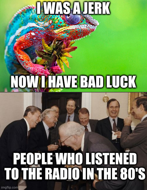 Karma karma karma karma karma chameleon | I WAS A JERK; NOW I HAVE BAD LUCK; PEOPLE WHO LISTENED TO THE RADIO IN THE 80'S | image tagged in chameleon,memes,laughing men in suits | made w/ Imgflip meme maker