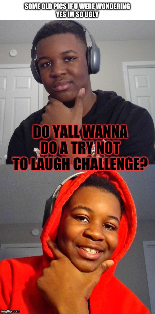 YESSS IM SO UGLYYYYY :') | DO YALL WANNA DO A TRY NOT TO LAUGH CHALLENGE? | image tagged in yesss im so uglyyyyy ' | made w/ Imgflip meme maker
