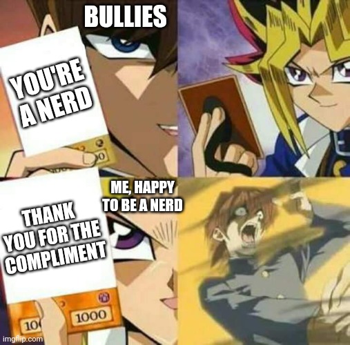Go Nerds!!!!! | BULLIES; YOU'RE A NERD; ME, HAPPY TO BE A NERD; THANK YOU FOR THE COMPLIMENT | image tagged in yu gi oh,nerds,awesomeness,bullies | made w/ Imgflip meme maker