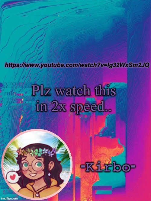 https://www.youtube.com/watch?v=lg32WxSm2JQ | https://www.youtube.com/watch?v=lg32WxSm2JQ; Plz watch this in 2x speed.. | image tagged in another kirbo temp | made w/ Imgflip meme maker