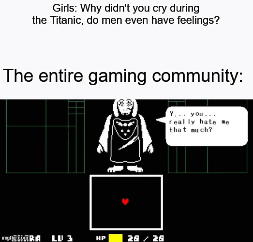 when u do genocide route but you forget this part is mandatory | Girls: Why didn't you cry during the Titanic, do men even have feelings? The entire gaming community: | image tagged in e | made w/ Imgflip meme maker