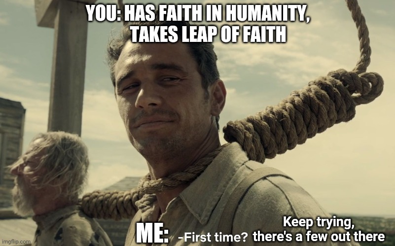 first time | YOU: HAS FAITH IN HUMANITY,
      TAKES LEAP OF FAITH; ME:; Keep trying, there's a few out there | image tagged in first time | made w/ Imgflip meme maker