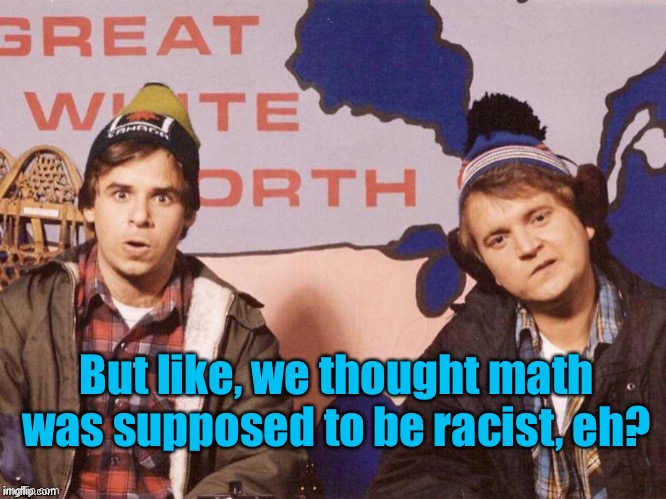 The Great White North | But like, we thought math was supposed to be racist, eh? | image tagged in the great white north | made w/ Imgflip meme maker
