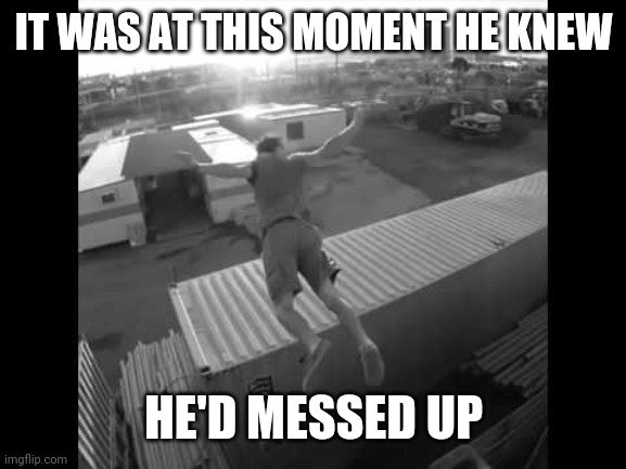 It was at this moment he knew | IT WAS AT THIS MOMENT HE KNEW HE'D MESSED UP | image tagged in it was at this moment he knew | made w/ Imgflip meme maker