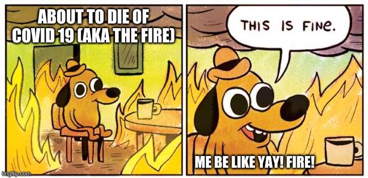 This Is Fine | ABOUT TO DIE OF COVID 19 (AKA THE FIRE); ME BE LIKE YAY! FIRE! | image tagged in memes,this is fine | made w/ Imgflip meme maker